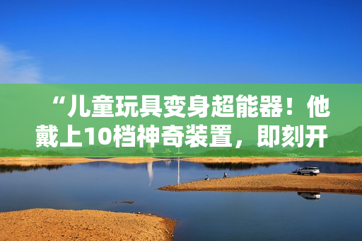 “儿童玩具变身超能器！他戴上10档神奇装置，即刻开启惊险冒险之旅！”
