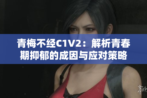 青梅不经C1V2：解析青春期抑郁的成因与应对策略