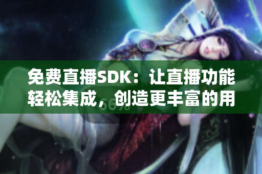 免费直播SDK：让直播功能轻松集成，创造更丰富的用户体验