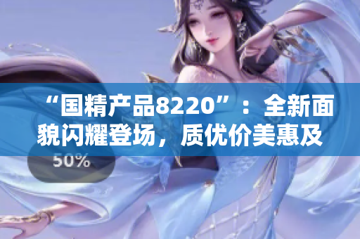 “国精产品8220”：全新面貌闪耀登场，质优价美惠及全球消费者