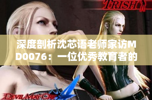 深度剖析沈芯语老师家访MD0076：一位优秀教育者的生活密码
