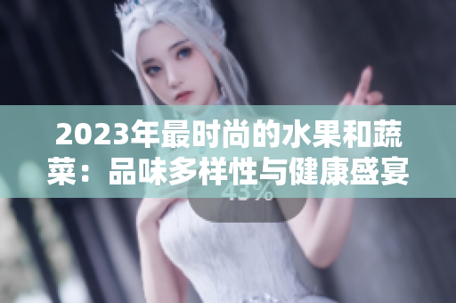 2023年最时尚的水果和蔬菜：品味多样性与健康盛宴