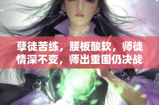 孽徒苦练，腰板酸软，师徒情深不变，师出重围仍决战。