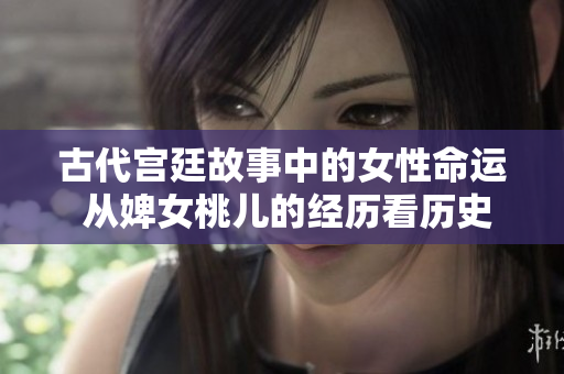 古代宫廷故事中的女性命运 从婢女桃儿的经历看历史角色与社会地位的转变