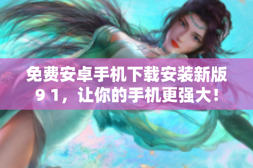 免费安卓手机下载安装新版9 1，让你的手机更强大！