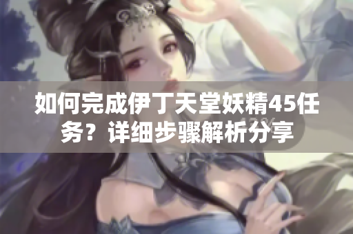 如何完成伊丁天堂妖精45任务？详细步骤解析分享