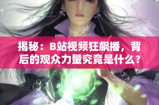 揭秘：B站视频狂飙播，背后的观众力量究竟是什么？