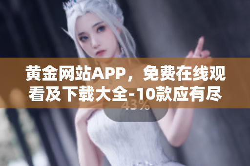 黄金网站APP，免费在线观看及下载大全-10款应有尽有