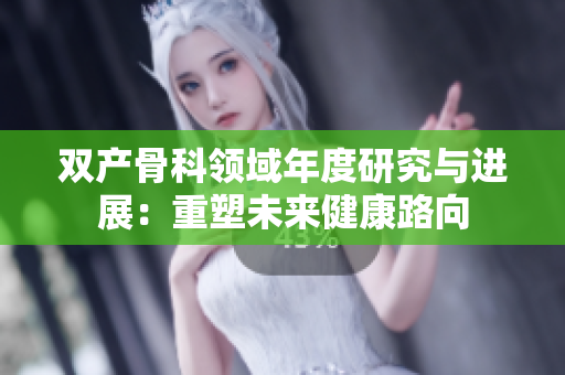 双产骨科领域年度研究与进展：重塑未来健康路向