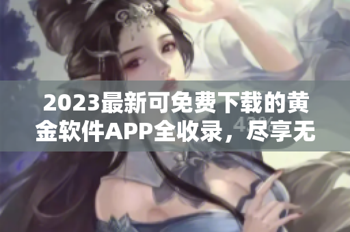 2023最新可免费下载的黄金软件APP全收录，尽享无限精彩！