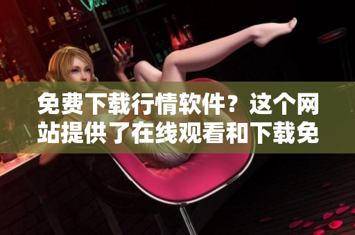 免费下载行情软件？这个网站提供了在线观看和下载免费的行情软件！