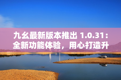 九幺最新版本推出 1.0.31：全新功能体验，用心打造升级版