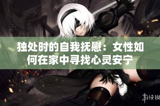 独处时的自我抚慰：女性如何在家中寻找心灵安宁