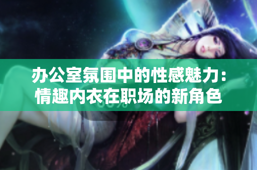办公室氛围中的性感魅力：情趣内衣在职场的新角色