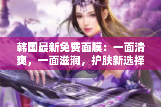 韩国最新免费面膜：一面清爽，一面滋润，护肤新选择