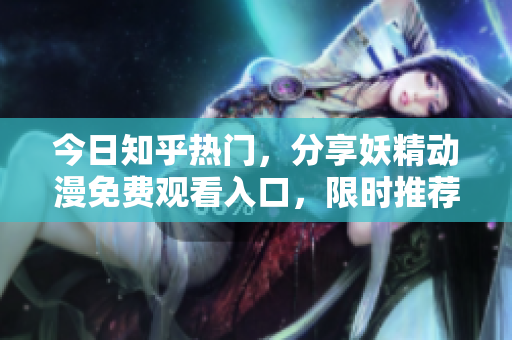 今日知乎热门，分享妖精动漫免费观看入口，限时推荐！