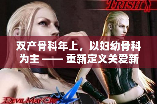 双产骨科年上，以妇幼骨科为主 —— 重新定义关爱新生命的专业护理