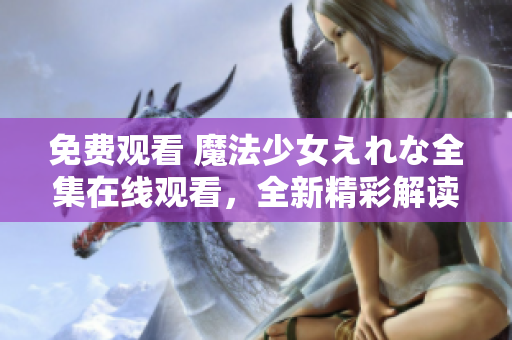 免费观看 魔法少女えれな全集在线观看，全新精彩解读