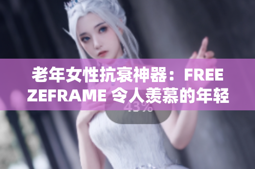 老年女性抗衰神器：FREEZEFRAME 令人羡慕的年轻肌肤