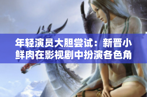 年轻演员大胆尝试：新晋小鲜肉在影视剧中扮演各色角色，大胆突破演技界限