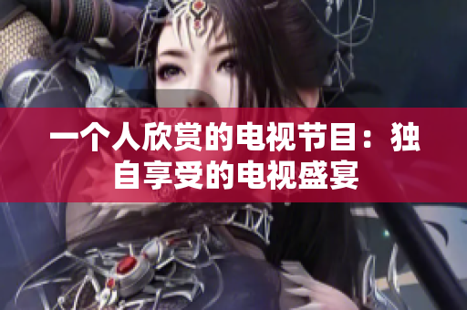 一个人欣赏的电视节目：独自享受的电视盛宴