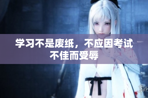 学习不是废纸，不应因考试不佳而受辱