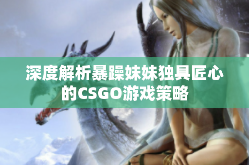 深度解析暴躁妹妹独具匠心的CSGO游戏策略