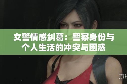 女警情感纠葛：警察身份与个人生活的冲突与困惑