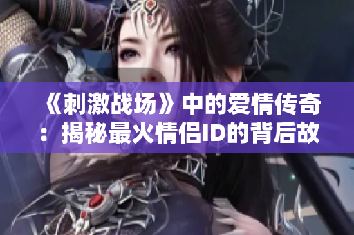 《刺激战场》中的爱情传奇：揭秘最火情侣ID的背后故事