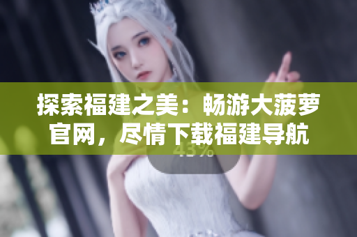 探索福建之美：畅游大菠萝官网，尽情下载福建导航
