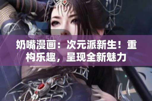 奶嘴漫画：次元派新生！重构乐趣，呈现全新魅力