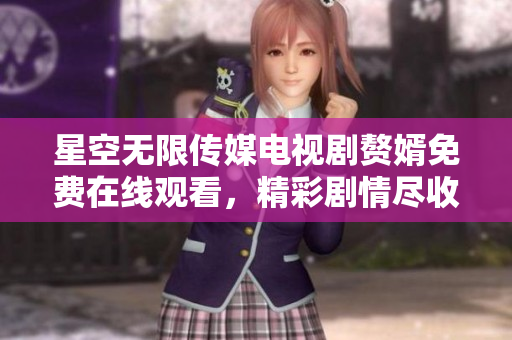 星空无限传媒电视剧赘婿免费在线观看，精彩剧情尽收眼底