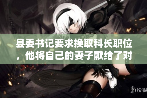 县委书记要求换取科长职位，他将自己的妻子献给了对方