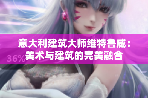 意大利建筑大师维特鲁威：美术与建筑的完美融合