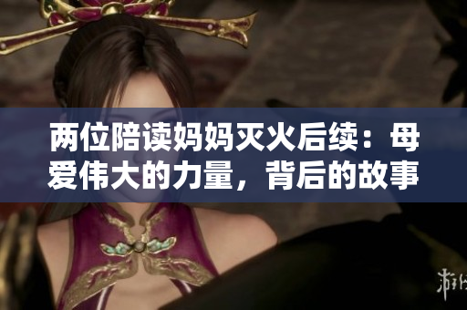 两位陪读妈妈灭火后续：母爱伟大的力量，背后的故事感动万千观众