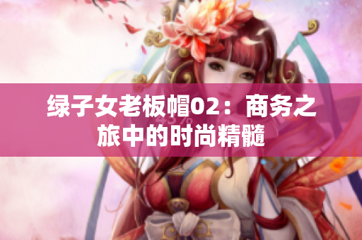 绿子女老板帽02：商务之旅中的时尚精髓