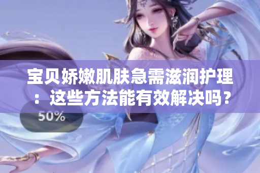 宝贝娇嫩肌肤急需滋润护理：这些方法能有效解决吗？