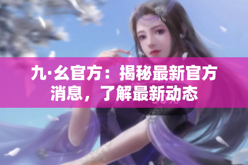 九·幺官方：揭秘最新官方消息，了解最新动态