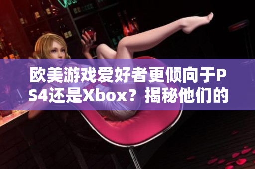 欧美游戏爱好者更倾向于PS4还是Xbox？揭秘他们的选择心理