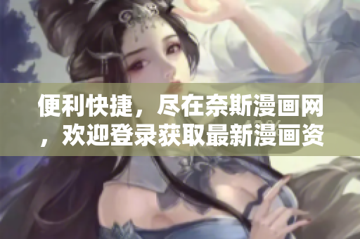便利快捷，尽在奈斯漫画网，欢迎登录获取最新漫画资源
