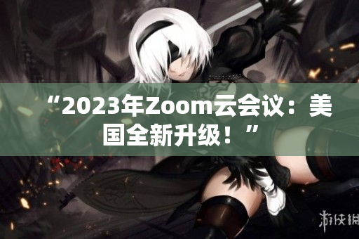“2023年Zoom云会议：美国全新升级！”