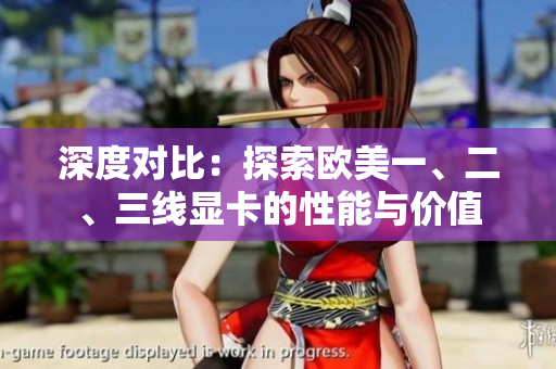 深度对比：探索欧美一、二、三线显卡的性能与价值