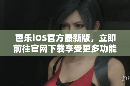 芭乐iOS官方最新版，立即前往官网下载享受更多功能