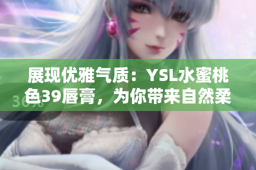展现优雅气质：YSL水蜜桃色39唇膏，为你带来自然柔美妆容