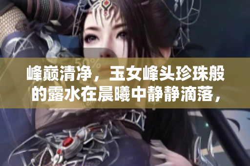 峰巅清净，玉女峰头珍珠般的露水在晨曦中静静滴落，润泽大地，如诗如画。
