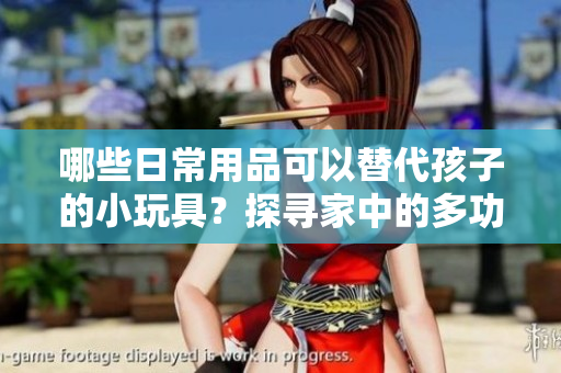 哪些日常用品可以替代孩子的小玩具？探寻家中的多功能物品