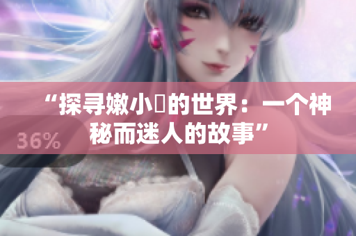 “探寻嫩小槡的世界：一个神秘而迷人的故事”