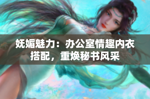 妩媚魅力：办公室情趣内衣搭配，重焕秘书风采