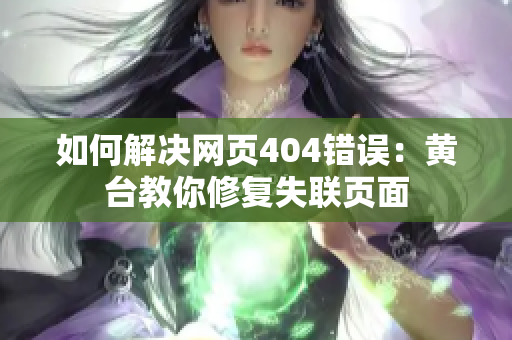 如何解决网页404错误：黄台教你修复失联页面