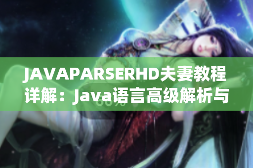 JAVAPARSERHD夫妻教程详解：Java语言高级解析与实战技巧